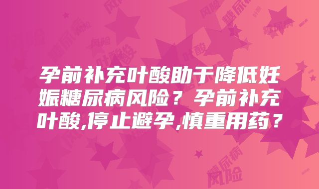 孕前补充叶酸助于降低妊娠糖尿病风险?孕前补充叶酸,停止避孕,慎重用药?