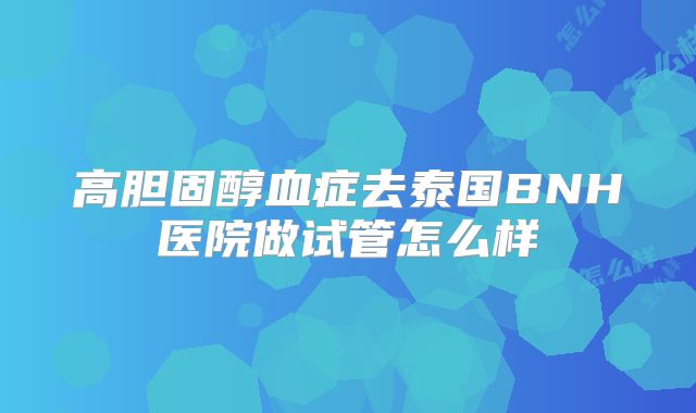 高胆固醇血症去泰国BNH医院做试管怎么样