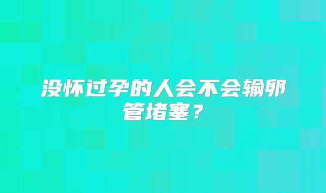 没怀过孕的人会不会输卵管堵塞？