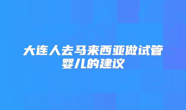 大连人去马来西亚做试管婴儿的建议