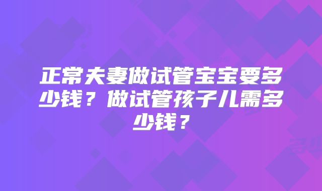 正常夫妻做试管宝宝要多少钱？做试管孩子儿需多少钱？
