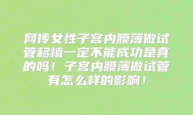 网传女性子宫内膜薄做试管移植一定不能成功是真的吗！子宫内膜薄做试管有怎么样的影响！