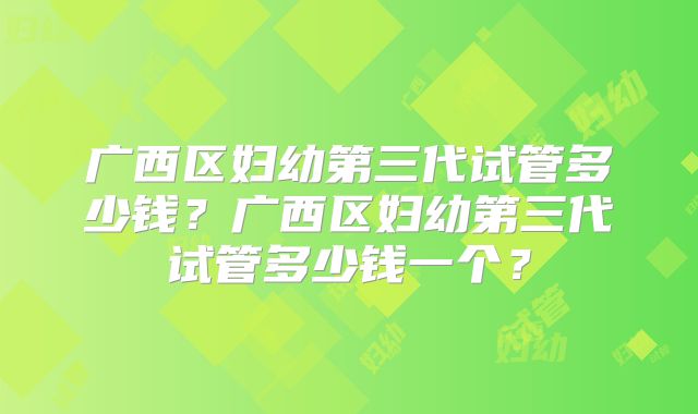 广西区妇幼第三代试管多少钱?广西区妇幼第三代试管多少钱一个?