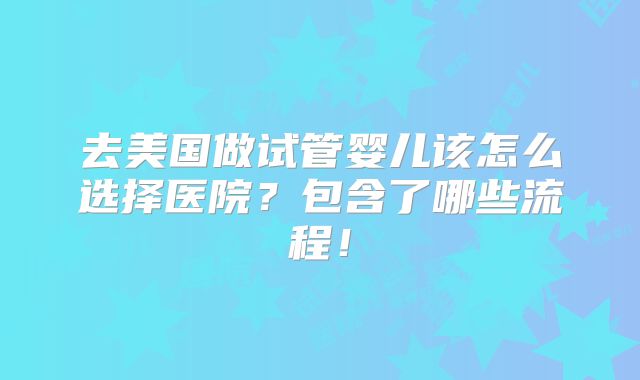 去美国做试管婴儿该怎么选择医院？包含了哪些流程！