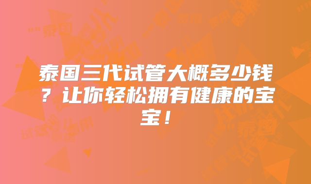 泰国三代试管大概多少钱?让你轻松拥有健康的宝宝!