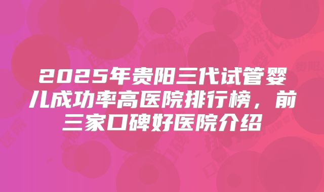 2025年贵阳三代试管婴儿成功率高医院排行榜，前三家口碑好医院介绍