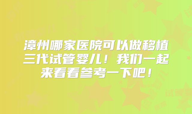 漳州哪家医院可以做移植三代试管婴儿！我们一起来看看参考一下吧！