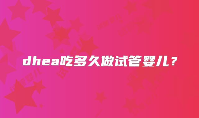 dhea吃多久做试管婴儿?