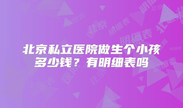 北京私立医院做生个小孩多少钱？有明细表吗