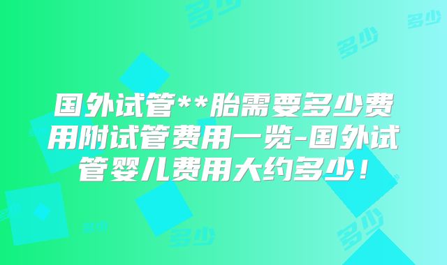 国外试管**胎需要多少费用附试管费用一览-国外试管婴儿费用大约多少!