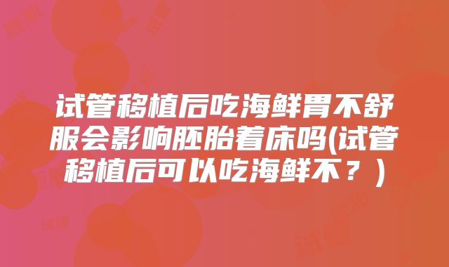 试管移植后吃海鲜胃不舒服会影响胚胎着床吗(试管移植后可以吃海鲜不?)
