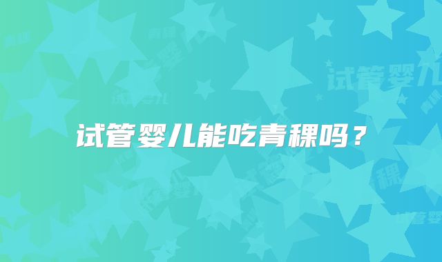 试管婴儿能吃青稞吗？