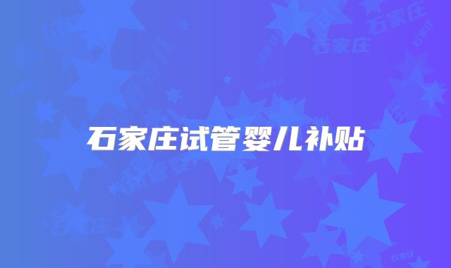 石家庄试管婴儿补贴
