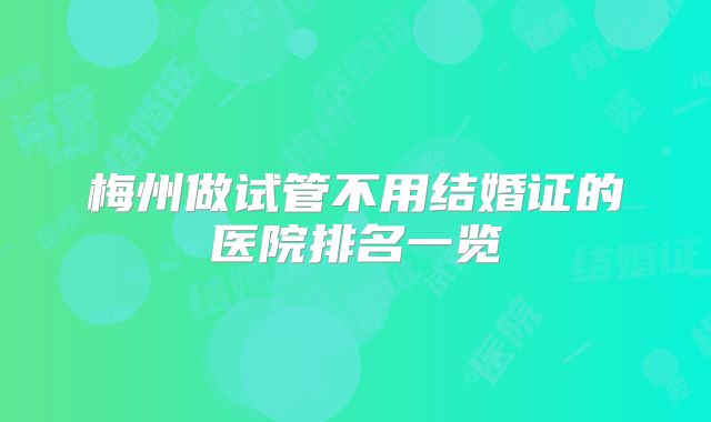 梅州做试管不用结婚证的医院排名一览