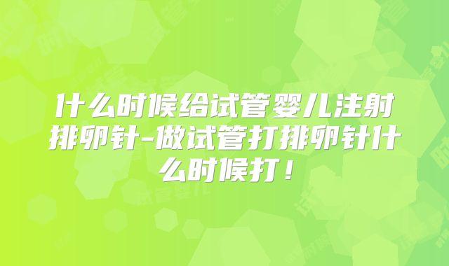 什么时候给试管婴儿注射排卵针-做试管打排卵针什么时候打！