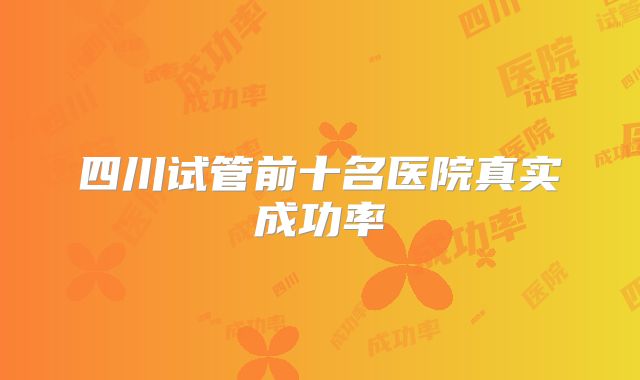 四川试管前十名医院真实成功率