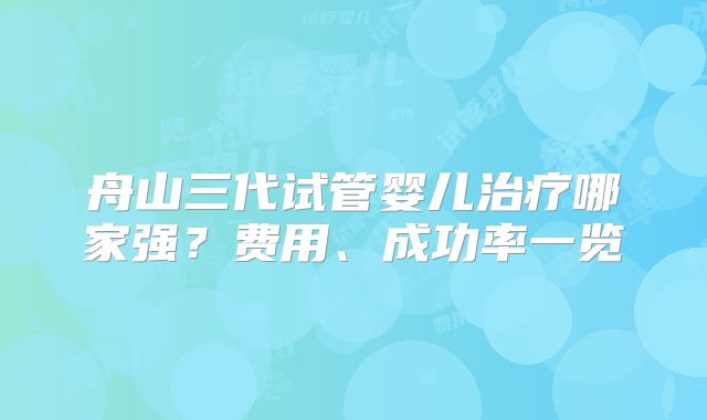 舟山三代试管婴儿治疗哪家强？费用、成功率一览