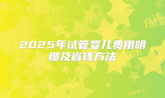 2025年试管婴儿费用明细及省钱方法