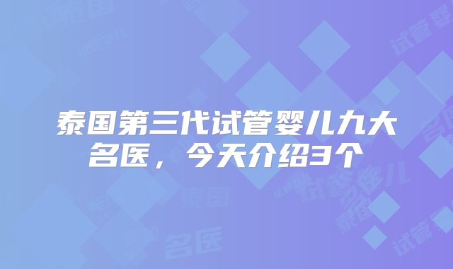 泰国第三代试管婴儿九大名医，今天介绍3个