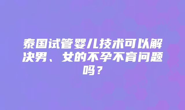 泰国试管婴儿技术可以解决男、女的不孕不育问题吗？