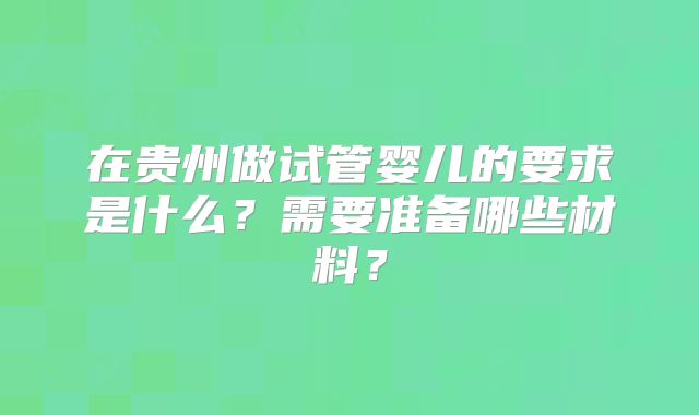 在贵州做试管婴儿的要求是什么？需要准备哪些材料？