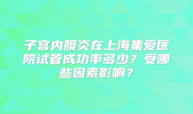 子宫内膜炎在上海集爱医院试管成功率多少？受哪些因素影响？