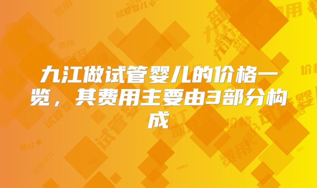 九江做试管婴儿的价格一览,其费用主要由3部分构成