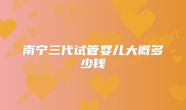 南宁三代试管婴儿大概多少钱