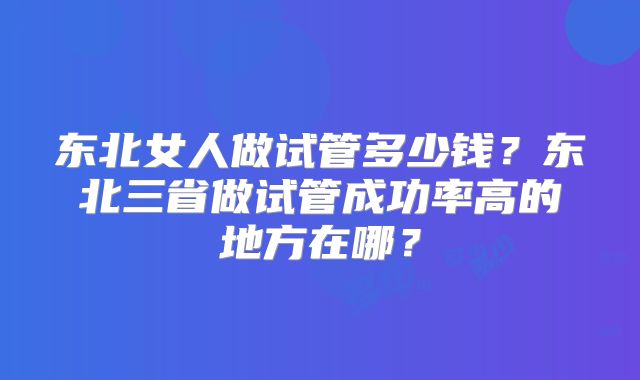 东北女人做试管多少钱?东北三省做试管成功率高的地方在哪?