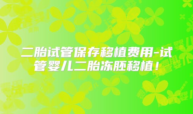 二胎试管保存移植费用-试管婴儿二胎冻胚移植!