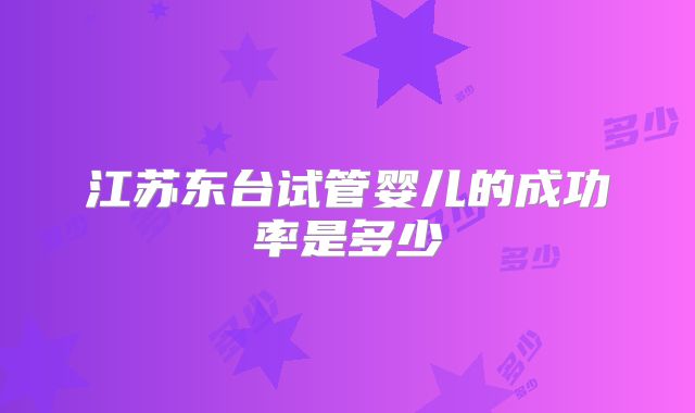 江苏东台试管婴儿的成功率是多少