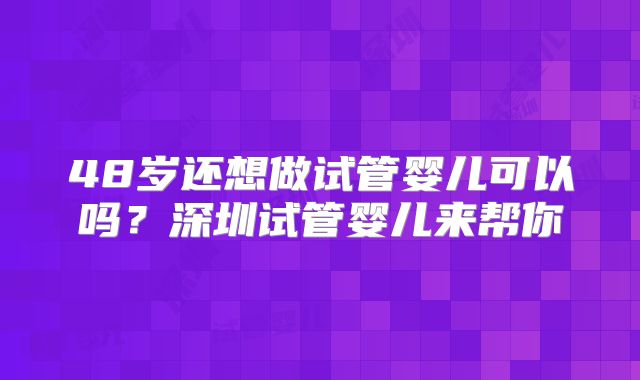 48岁还想做试管婴儿可以吗?深圳试管婴儿来帮你