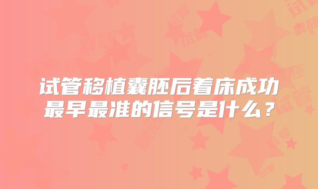 试管移植囊胚后着床成功最早最准的信号是什么?