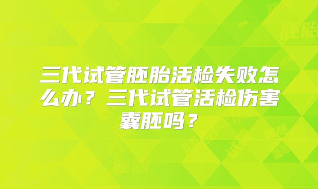 三代试管胚胎活检失败怎么办？三代试管活检伤害囊胚吗？