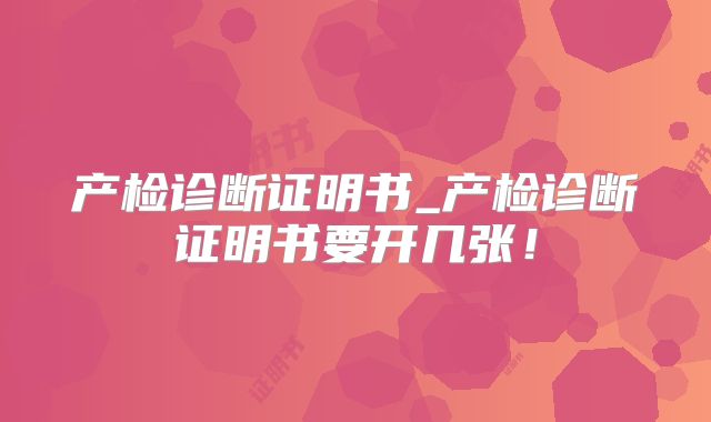 产检诊断证明书_产检诊断证明书要开几张！