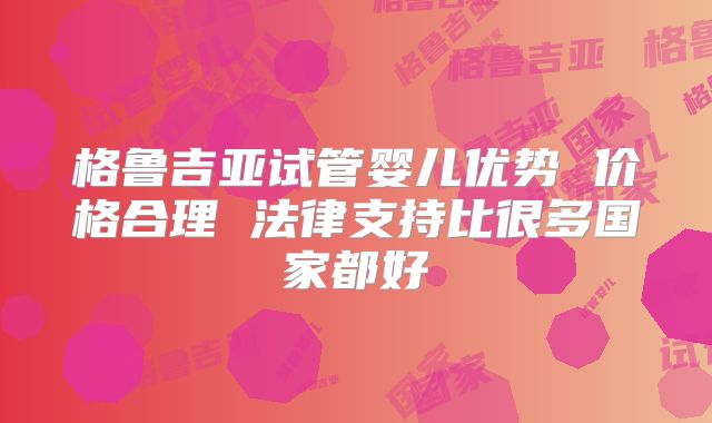 格鲁吉亚试管婴儿优势 价格合理 法律支持比很多国家都好