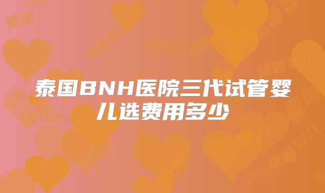 泰国BNH医院三代试管婴儿选费用多少