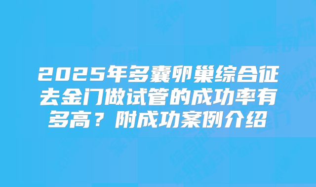 2025年多囊卵巢综合征去金门做试管的成功率有多高?附成功案例介绍