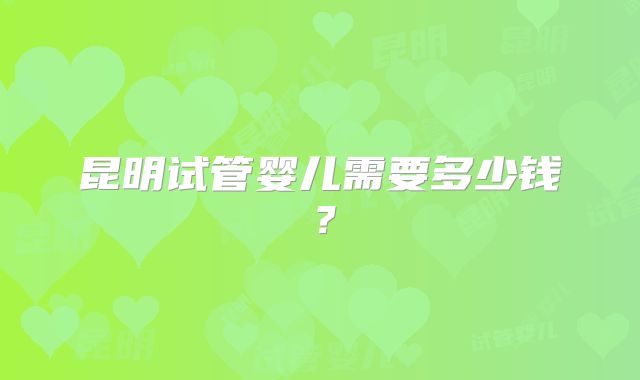 昆明试管婴儿需要多少钱？