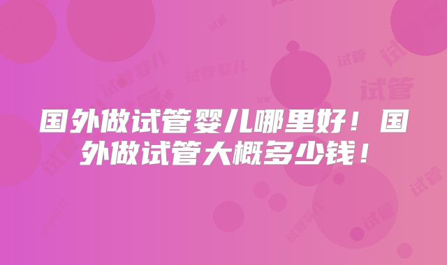 国外做试管婴儿哪里好!国外做试管大概多少钱!