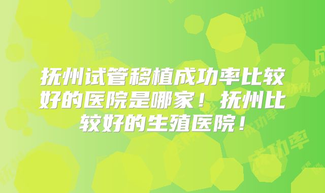 抚州试管移植成功率比较好的医院是哪家！抚州比较好的生殖医院！