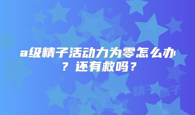 a级精子活动力为零怎么办?还有救吗?