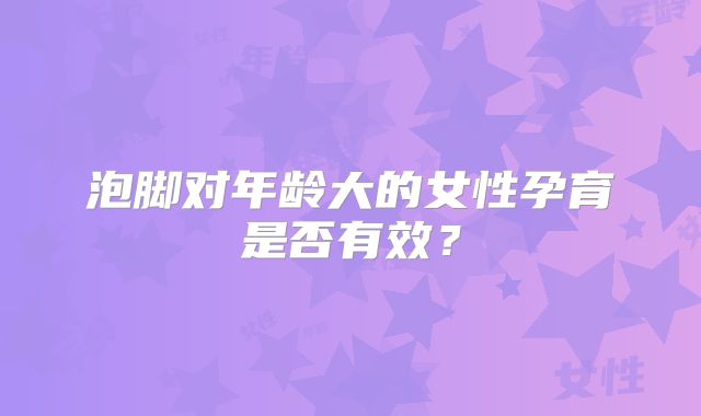 泡脚对年龄大的女性孕育是否有效?
