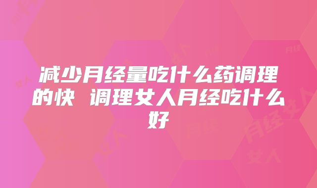 减少月经量吃什么药调理的快 调理女人月经吃什么好