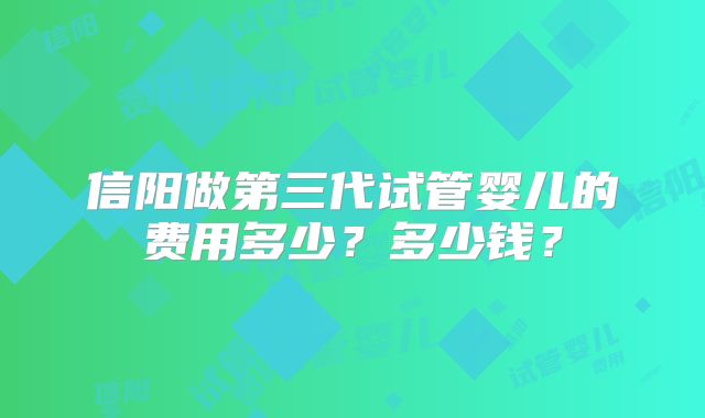 信阳做第三代试管婴儿的费用多少？多少钱？