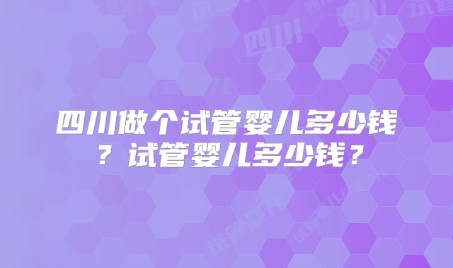 四川做个试管婴儿多少钱？试管婴儿多少钱？