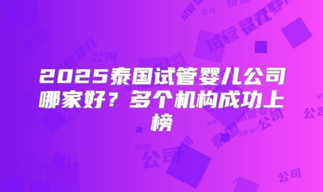 2025泰国试管婴儿公司哪家好？多个机构成功上榜