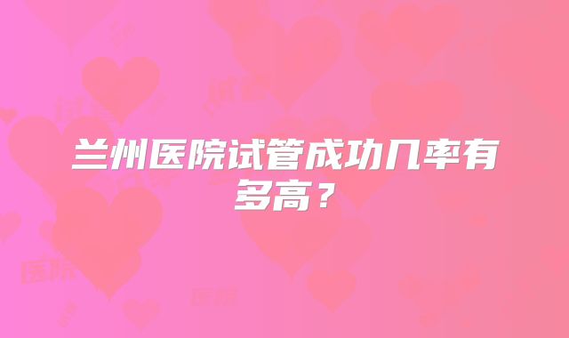 兰州医院试管成功几率有多高？