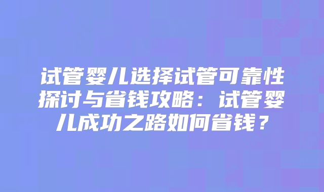 试管婴儿选择试管可靠性探讨与省钱攻略:试管婴儿成功之路如何省钱?