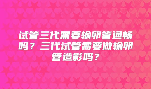 试管三代需要输卵管通畅吗?三代试管需要做输卵管造影吗?